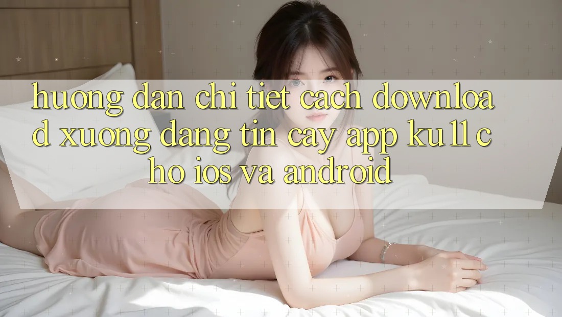 Hướng Dẫn Chi Tiết Cách Download Xuống Đáng tin cậy App Ku11 Cho iOS và Android Hướng Dẫn Chi Tiết Cách Download Xuống Đáng tin cậy App Ku11 Cho iOS và Android