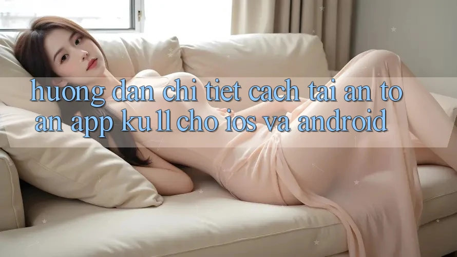 Hướng Dẫn Chi Tiết Cách Tải An Toàn App Ku11 Cho iOS và Android