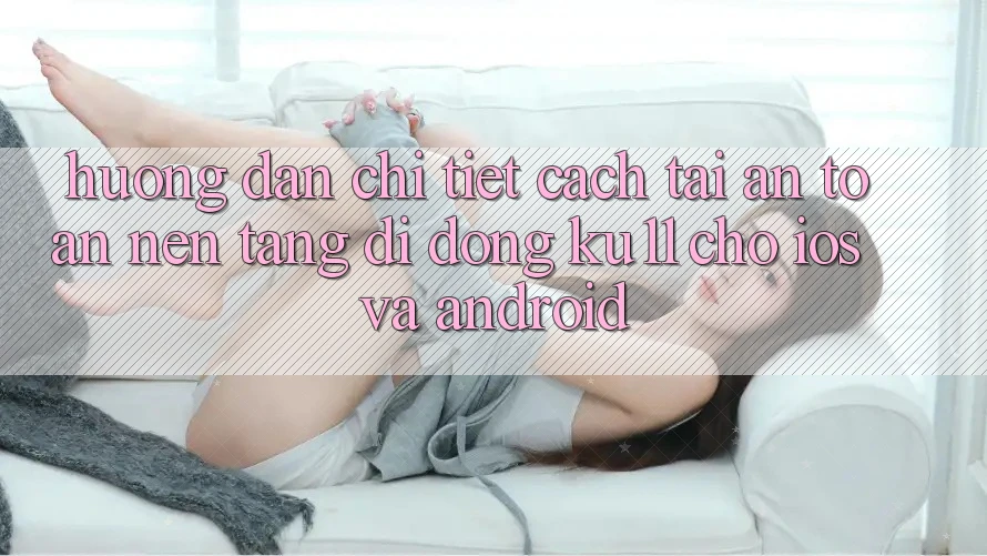 Hướng Dẫn Chi Tiết Cách Tải An Toàn Nền tảng di động Ku11 Cho iOS và Android Hướng Dẫn Chi Tiết Cách Tải An Toàn Nền tảng di động Ku11 Cho iOS và Android