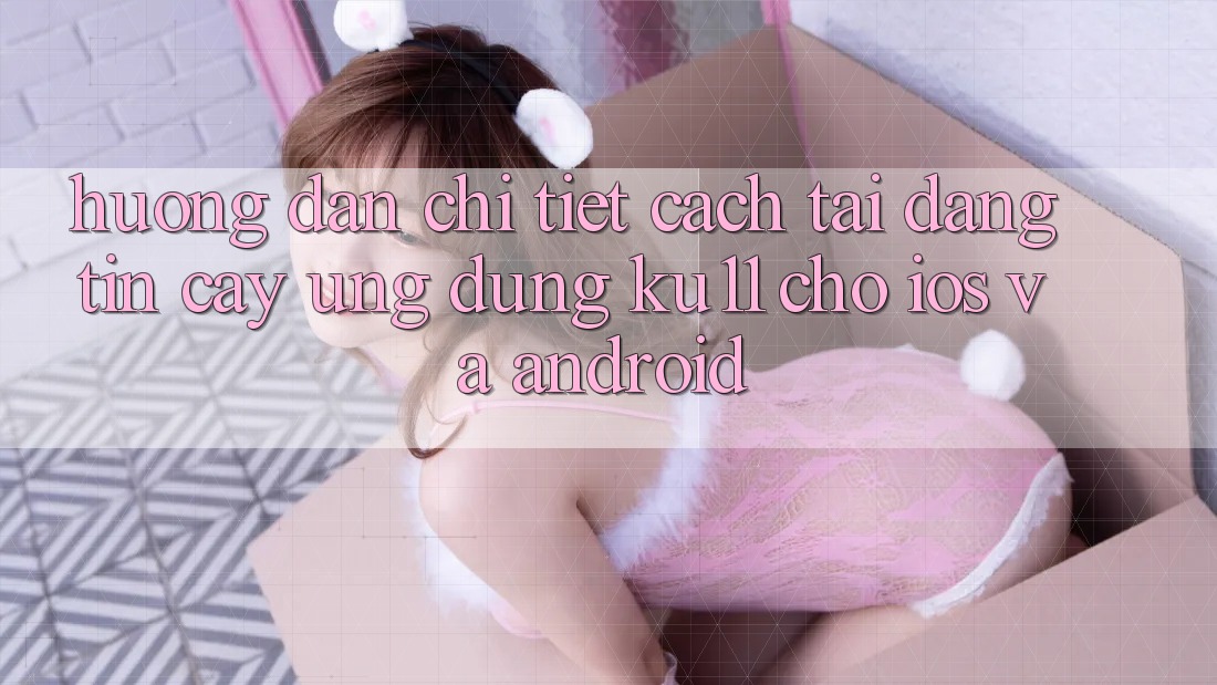 Hướng Dẫn Chi Tiết Cách Tải Đáng tin cậy Ứng dụng Ku11 Cho iOS và Android