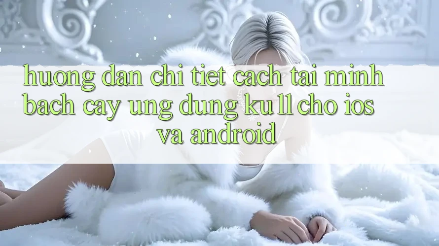 Hướng dẫn Chi Tiết Cách Tải Minh bạch cậy Ứng dụng Ku11 Cho iOS và Android Hướng dẫn Chi Tiết Cách Tải Minh bạch cậy Ứng dụng Ku11 Cho iOS và Android