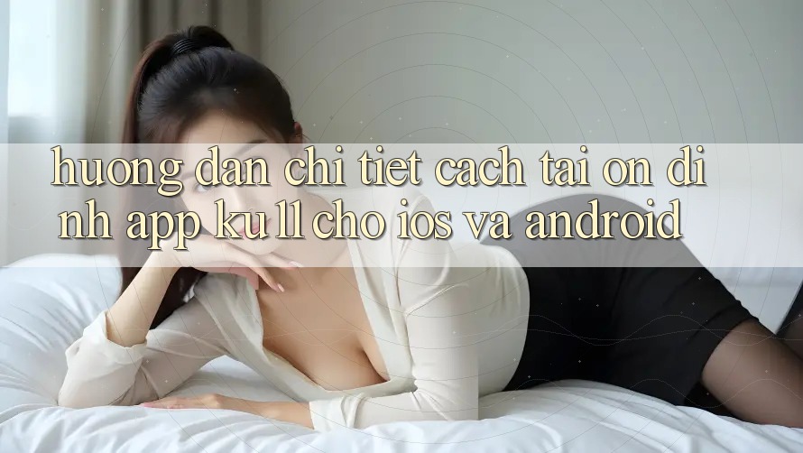 Hướng Dẫn Chi Tiết Cách Tải Ổn định App Ku11 Cho iOS và Android