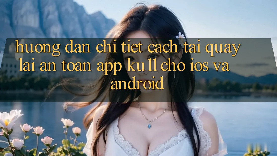 Hướng Dẫn Chi Tiết Cách Tải quay lại An Toàn App Ku11 Cho iOS và Android Hướng Dẫn Chi Tiết Cách Tải quay lại An Toàn App Ku11 Cho iOS và Android