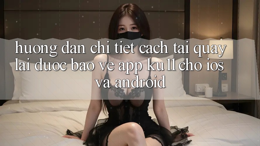 Hướng Dẫn Chi Tiết Cách Tải quay lại Được bảo vệ App Ku11 Cho iOS và Android Hướng Dẫn Chi Tiết Cách Tải quay lại Được bảo vệ App Ku11 Cho iOS và Android