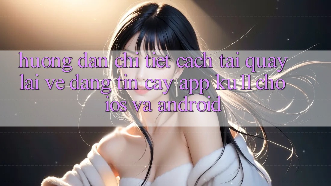 Hướng Dẫn Chi Tiết Cách Tải quay lại về Đáng tin cậy App Ku11 Cho iOS và Android