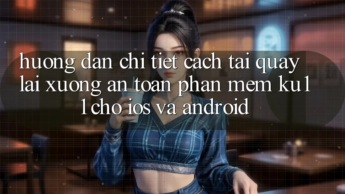 Hướng Dẫn Chi Tiết Cách Tải quay lại Xuống An Toàn Phần mềm Ku11 Cho iOS và Android Hướng Dẫn Chi Tiết Cách Tải quay lại Xuống An Toàn Phần mềm Ku11 Cho iOS và Android