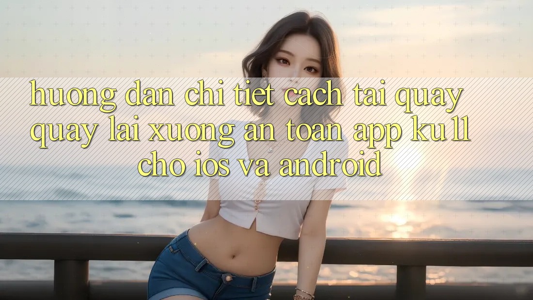 Hướng Dẫn Chi Tiết Cách Tải quay quay lại Xuống An Toàn App Ku11 Cho iOS và Android Hướng Dẫn Chi Tiết Cách Tải quay quay lại Xuống An Toàn App Ku11 Cho iOS và Android
