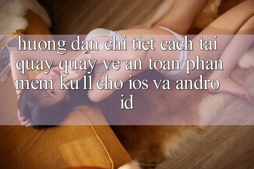 Hướng Dẫn Chi Tiết Cách Tải quay quay về An Toàn Phần mềm Ku11 Cho iOS và Android