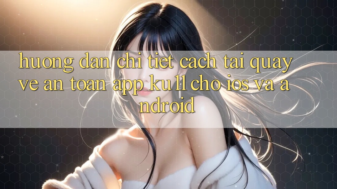 Hướng Dẫn Chi Tiết Cách Tải quay về An Toàn App Ku11 Cho iOS và Android Hướng Dẫn Chi Tiết Cách Tải quay về An Toàn App Ku11 Cho iOS và Android