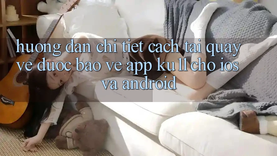 Hướng Dẫn Chi Tiết Cách Tải quay về Được bảo vệ App Ku11 Cho iOS và Android Hướng Dẫn Chi Tiết Cách Tải quay về Được bảo vệ App Ku11 Cho iOS và Android