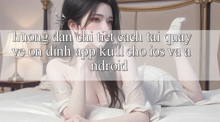 Hướng Dẫn Chi Tiết Cách Tải quay về Ổn định App Ku11 Cho iOS và Android Hướng Dẫn Chi Tiết Cách Tải quay về Ổn định App Ku11 Cho iOS và Android