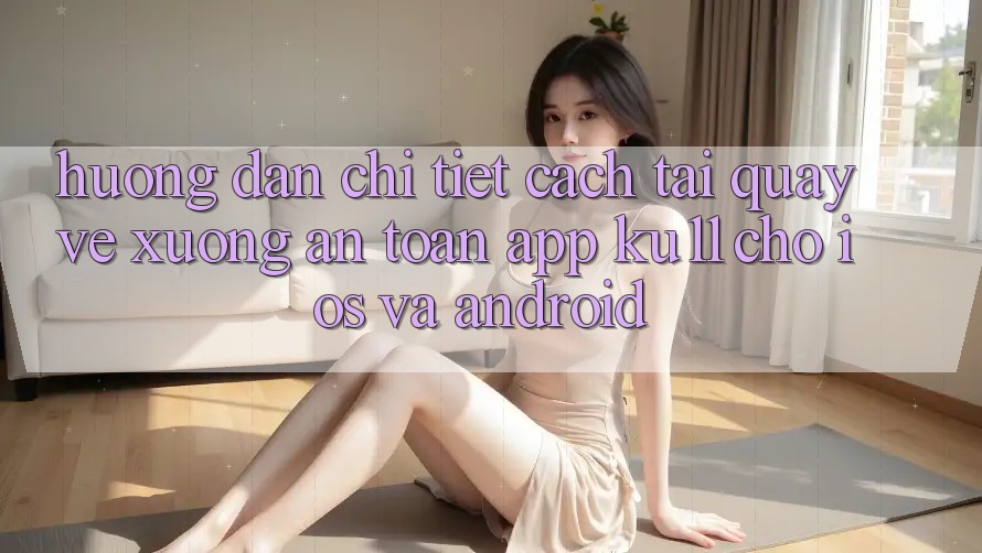 Hướng Dẫn Chi Tiết Cách Tải quay về Xuống An Toàn App Ku11 Cho iOS và Android Hướng Dẫn Chi Tiết Cách Tải quay về Xuống An Toàn App Ku11 Cho iOS và Android