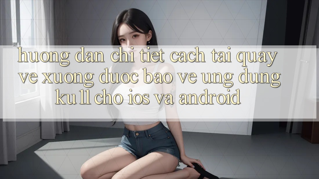 Hướng dẫn Chi Tiết Cách Tải quay về xuống Được bảo vệ Ứng dụng Ku11 Cho iOS và Android