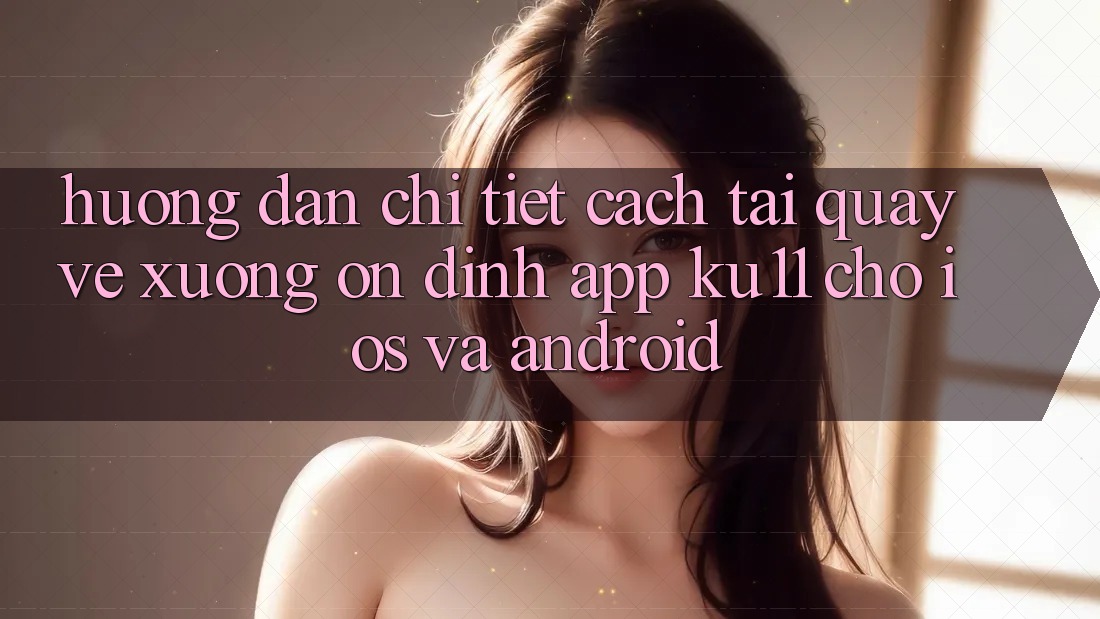 Hướng Dẫn Chi Tiết Cách Tải quay về Xuống Ổn định App Ku11 Cho iOS và Android Hướng Dẫn Chi Tiết Cách Tải quay về Xuống Ổn định App Ku11 Cho iOS và Android