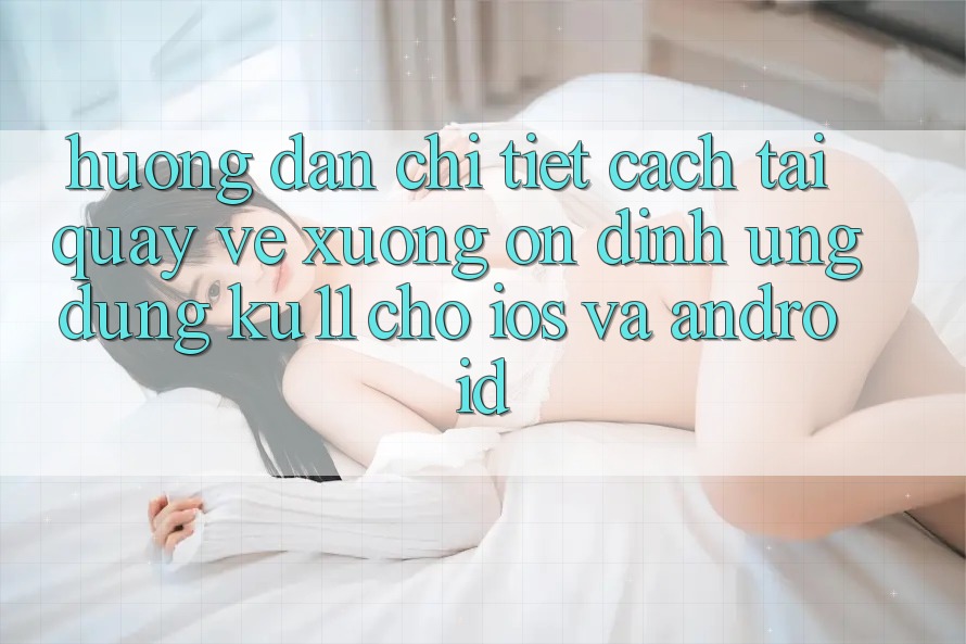 Hướng Dẫn Chi Tiết Cách Tải quay về Xuống Ổn định Ứng dụng Ku11 Cho iOS và Android Hướng Dẫn Chi Tiết Cách Tải quay về Xuống Ổn định Ứng dụng Ku11 Cho iOS và Android