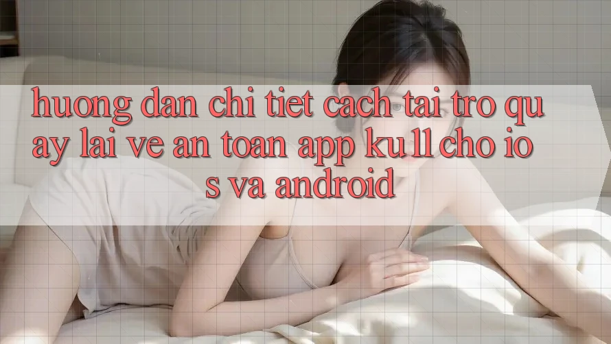 Hướng dẫn Chi Tiết Cách Tải trở quay lại về An Toàn App Ku11 Cho iOS và Android Hướng dẫn Chi Tiết Cách Tải trở quay lại về An Toàn App Ku11 Cho iOS và Android