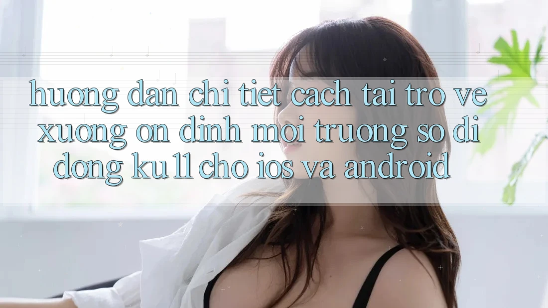 Hướng Dẫn Chi Tiết Cách Tải trở về Xuống Ổn định Môi trường số di động Ku11 Cho iOS và Android Hướng Dẫn Chi Tiết Cách Tải trở về Xuống Ổn định Môi trường số di động Ku11 Cho iOS và Android