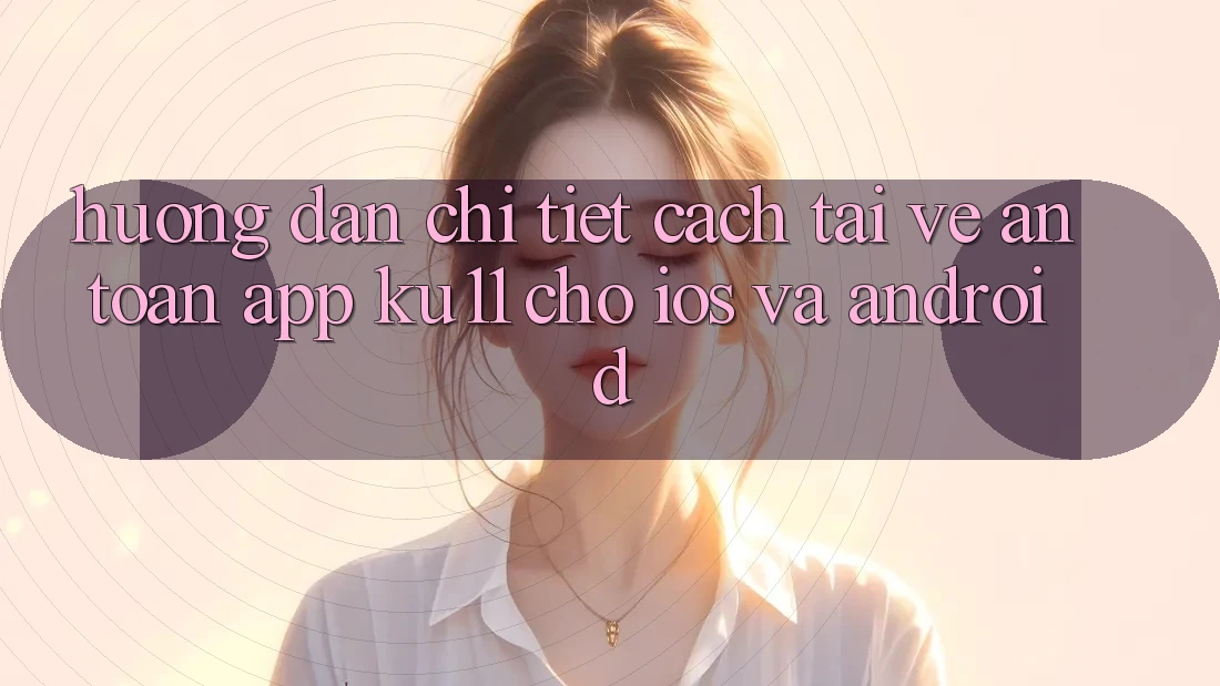 Hướng Dẫn Chi Tiết Cách Tải về An Toàn App Ku11 Cho iOS và Android