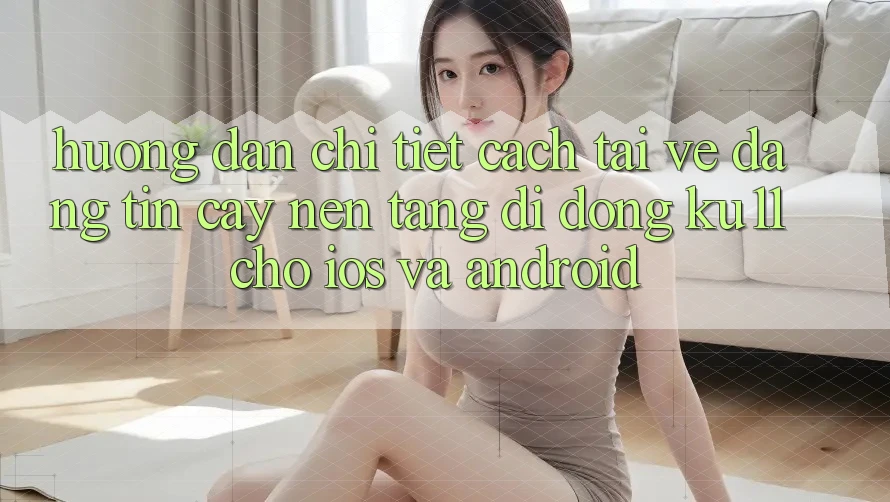 Hướng dẫn Chi Tiết Cách Tải về Đáng tin cậy Nền tảng di động Ku11 Cho iOS và Android Hướng dẫn Chi Tiết Cách Tải về Đáng tin cậy Nền tảng di động Ku11 Cho iOS và Android