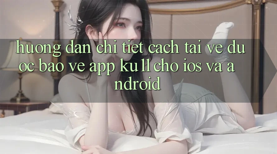 Hướng Dẫn Chi Tiết Cách Tải về Được bảo vệ App Ku11 Cho iOS và Android Hướng Dẫn Chi Tiết Cách Tải về Được bảo vệ App Ku11 Cho iOS và Android