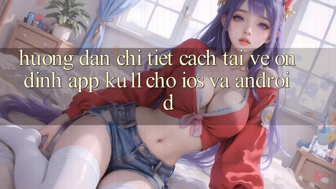 Hướng dẫn Chi Tiết Cách Tải về Ổn định App Ku11 Cho iOS và Android