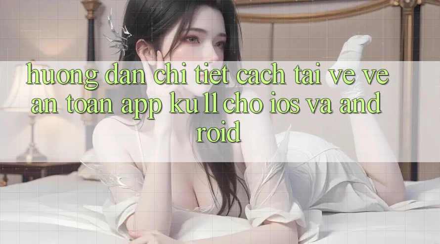 Hướng Dẫn Chi Tiết Cách Tải về về An Toàn App Ku11 Cho iOS và Android Hướng Dẫn Chi Tiết Cách Tải về về An Toàn App Ku11 Cho iOS và Android