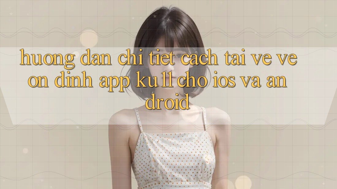 Hướng Dẫn Chi Tiết Cách Tải về về Ổn định App Ku11 Cho iOS và Android Hướng Dẫn Chi Tiết Cách Tải về về Ổn định App Ku11 Cho iOS và Android