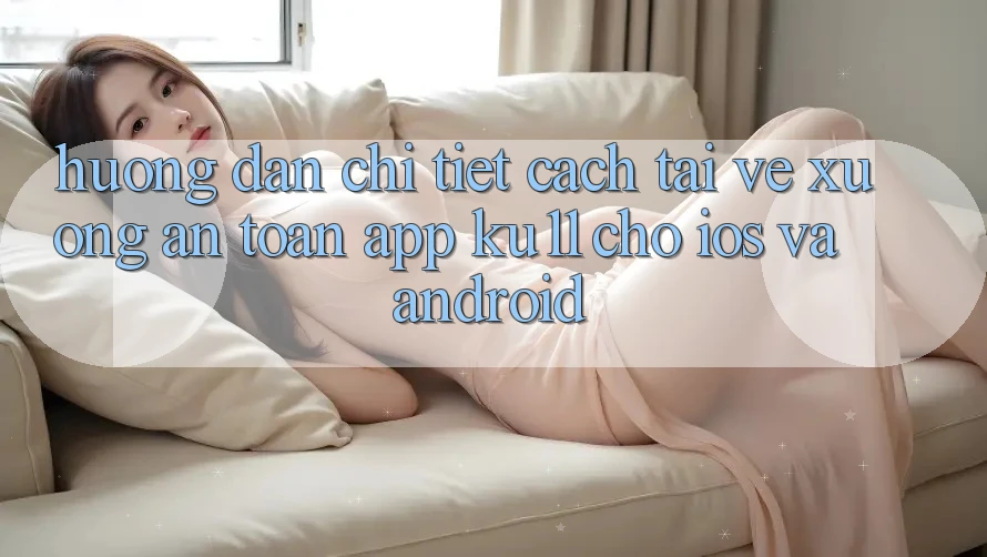 Hướng Dẫn Chi Tiết Cách Tải về Xuống An Toàn App Ku11 Cho iOS và Android Hướng Dẫn Chi Tiết Cách Tải về Xuống An Toàn App Ku11 Cho iOS và Android