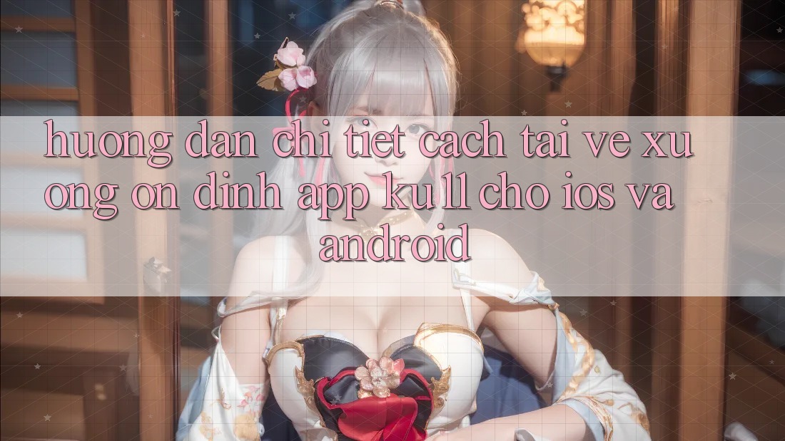 Hướng Dẫn Chi Tiết Cách Tải về Xuống Ổn định App Ku11 Cho iOS và Android Hướng Dẫn Chi Tiết Cách Tải về Xuống Ổn định App Ku11 Cho iOS và Android