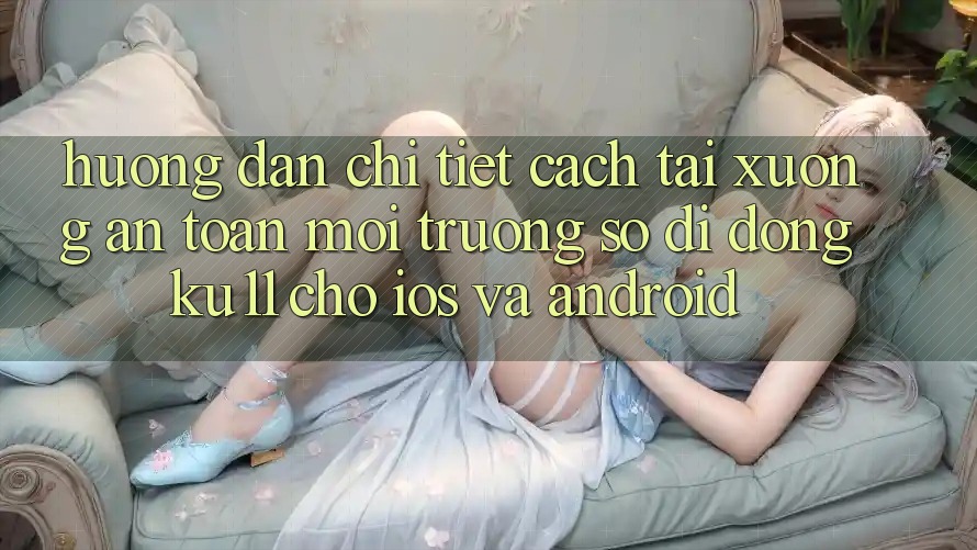 Hướng Dẫn Chi Tiết Cách Tải Xuống An Toàn Môi trường số di động Ku11 Cho iOS và Android