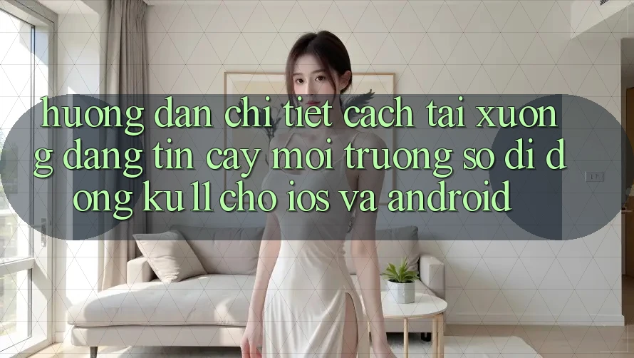 Hướng Dẫn Chi Tiết Cách Tải Xuống Đáng tin cậy Môi trường số di động Ku11 Cho iOS và Android