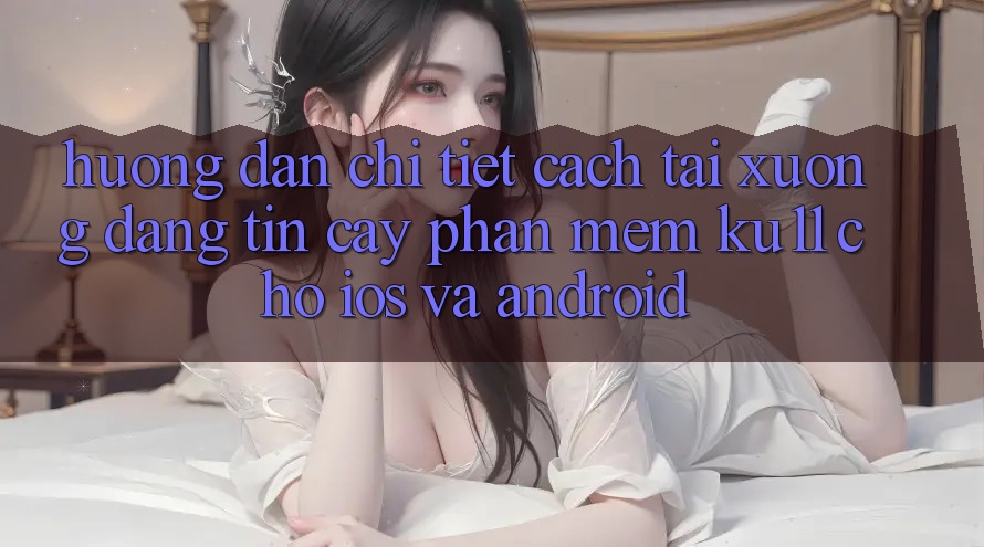 Hướng Dẫn Chi Tiết Cách Tải Xuống Đáng tin cậy Phần mềm Ku11 Cho iOS và Android Hướng Dẫn Chi Tiết Cách Tải Xuống Đáng tin cậy Phần mềm Ku11 Cho iOS và Android