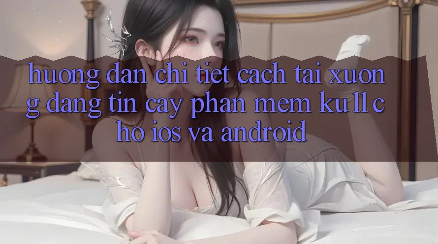 Hướng Dẫn Chi Tiết Cách Tải Xuống Đáng tin cậy Phần mềm Ku11 Cho iOS và Android Hướng Dẫn Chi Tiết Cách Tải Xuống Đáng tin cậy Phần mềm Ku11 Cho iOS và Android