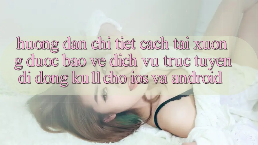 Hướng dẫn Chi Tiết Cách Tải Xuống Được bảo vệ Dịch vụ trực tuyến di động Ku11 Cho iOS và Android