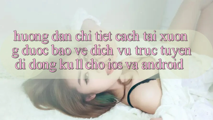 Hướng Dẫn Chi Tiết Cách Tải Xuống Được bảo vệ Dịch vụ trực tuyến di động Ku11 Cho iOS và Android Hướng Dẫn Chi Tiết Cách Tải Xuống Được bảo vệ Dịch vụ trực tuyến di động Ku11 Cho iOS và Android