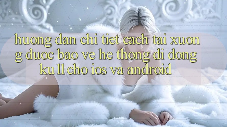 Hướng Dẫn Chi Tiết Cách Tải Xuống Được bảo vệ Hệ thống di động Ku11 Cho iOS và Android