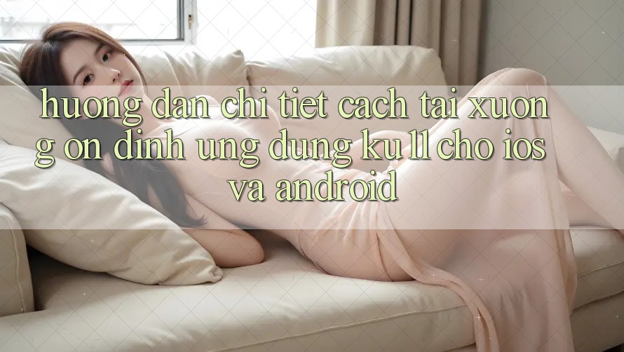 Hướng Dẫn Chi Tiết Cách Tải Xuống Ổn định Ứng dụng Ku11 Cho iOS và Android Hướng Dẫn Chi Tiết Cách Tải Xuống Ổn định Ứng dụng Ku11 Cho iOS và Android