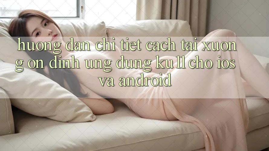 Hướng Dẫn Chi Tiết Cách Tải Xuống Ổn định Ứng dụng Ku11 Cho iOS và Android Hướng Dẫn Chi Tiết Cách Tải Xuống Ổn định Ứng dụng Ku11 Cho iOS và Android