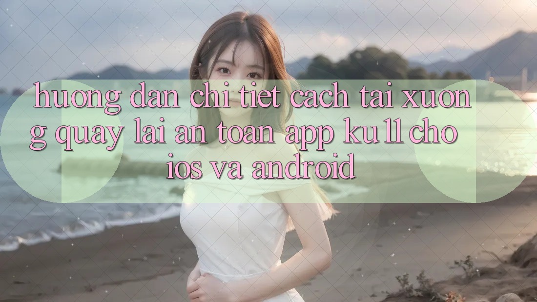 Hướng Dẫn Chi Tiết Cách Tải xuống quay lại An Toàn App Ku11 Cho iOS và Android Hướng Dẫn Chi Tiết Cách Tải xuống quay lại An Toàn App Ku11 Cho iOS và Android