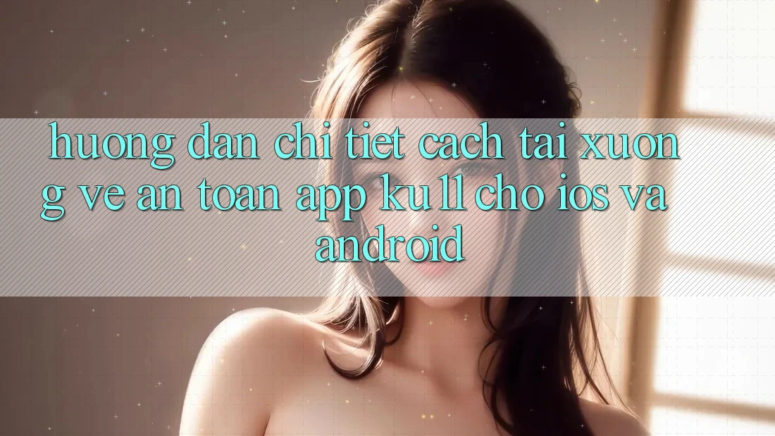 Hướng Dẫn Chi Tiết Cách Tải xuống về An Toàn App Ku11 Cho iOS và Android