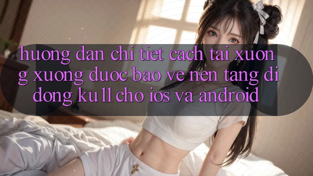 Hướng Dẫn Chi Tiết Cách Tải xuống Xuống Được bảo vệ Nền tảng di động Ku11 Cho iOS và Android