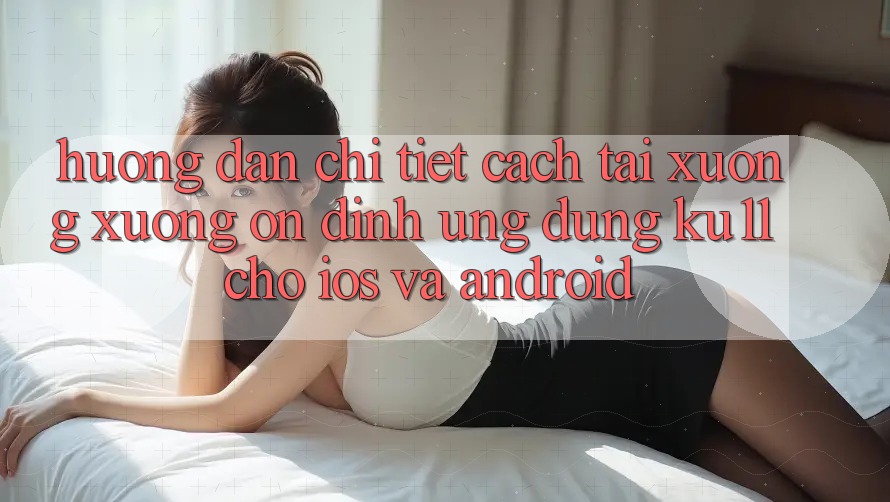 Hướng Dẫn Chi Tiết Cách Tải xuống Xuống Ổn định Ứng dụng Ku11 Cho iOS và Android