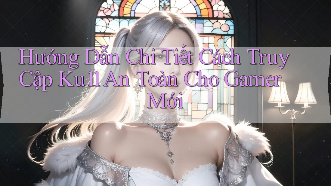 Hướng Dẫn Chi Tiết Cách Truy Cập Ku11 An Toàn Cho Gamer Mới Hướng Dẫn Chi Tiết Cách Truy Cập Ku11 An Toàn Cho Gamer Mới