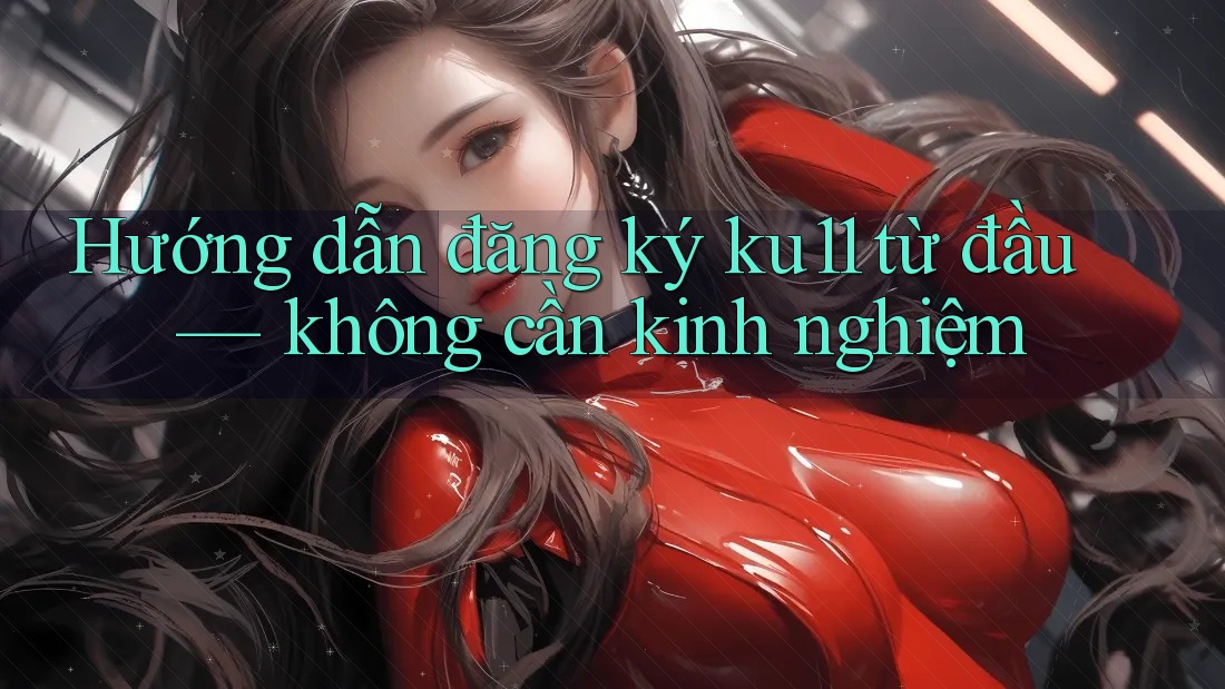 Hướng dẫn đăng ký ku11 từ đầu — không cần kinh nghiệm Hướng dẫn đăng ký ku11 từ đầu — không cần kinh nghiệm