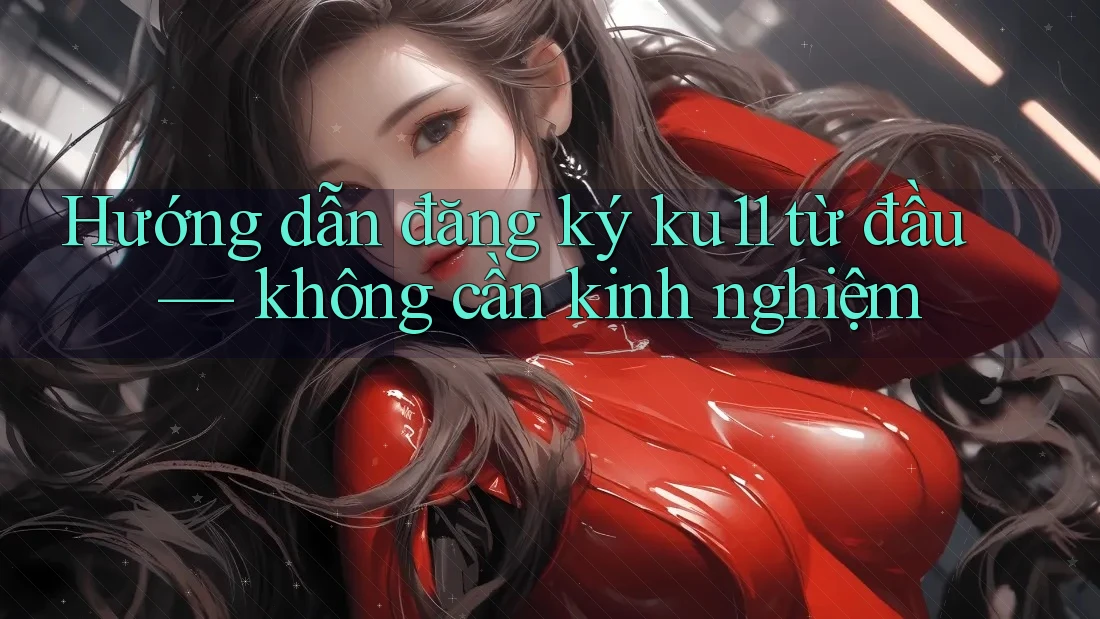Hướng dẫn đăng ký ku11 từ đầu — không cần kinh nghiệm Hướng dẫn đăng ký ku11 từ đầu — không cần kinh nghiệm