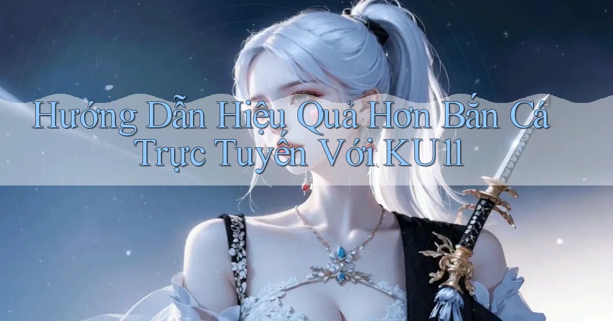 hướng dẫn hiệu quả hơn bắn cá trực tuyến với ku11