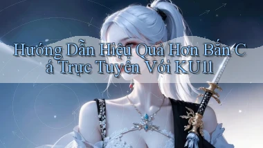 hướng dẫn hiệu quả hơn bắn cá trực tuyến với ku11