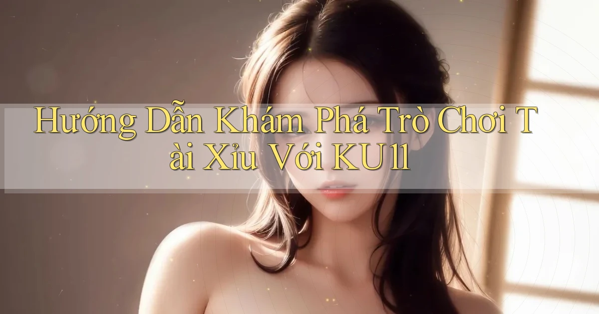 hướng dẫn khám phá trò chơi tài xỉu với ku11