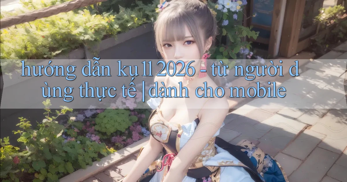 hướng dẫn ku11 2026   từ người dùng thực tế dành cho mobile
