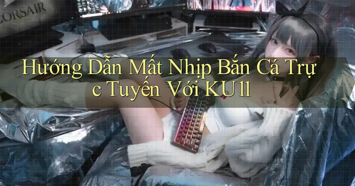 hướng dẫn mất nhịp bắn cá trực tuyến với ku11